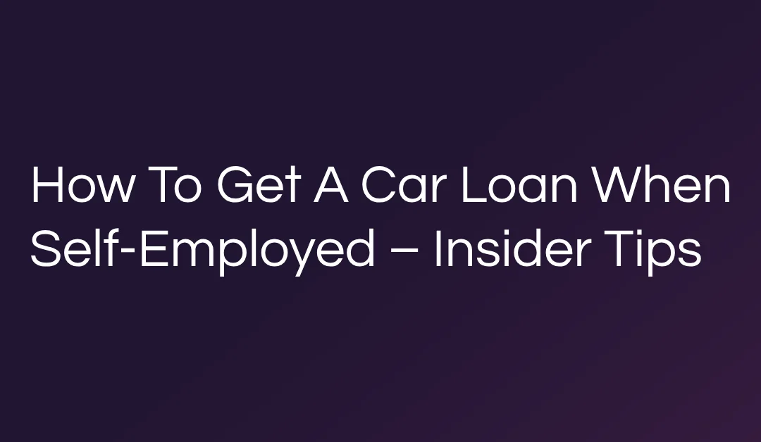 How To Get A Car Loan When Self-Employed – Insider Tips