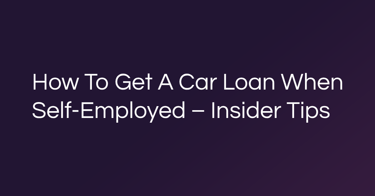 How To Get A Car Loan When Self-Employed – Insider Tips