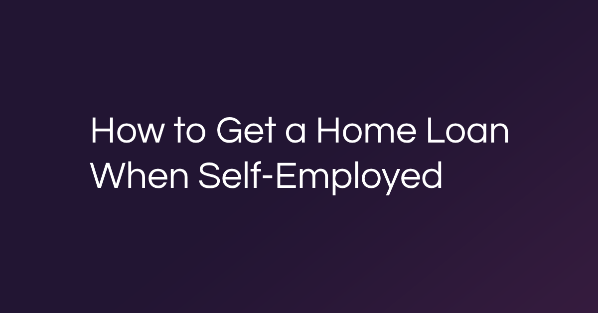 How to Get a Home Loan When Self-Employed
