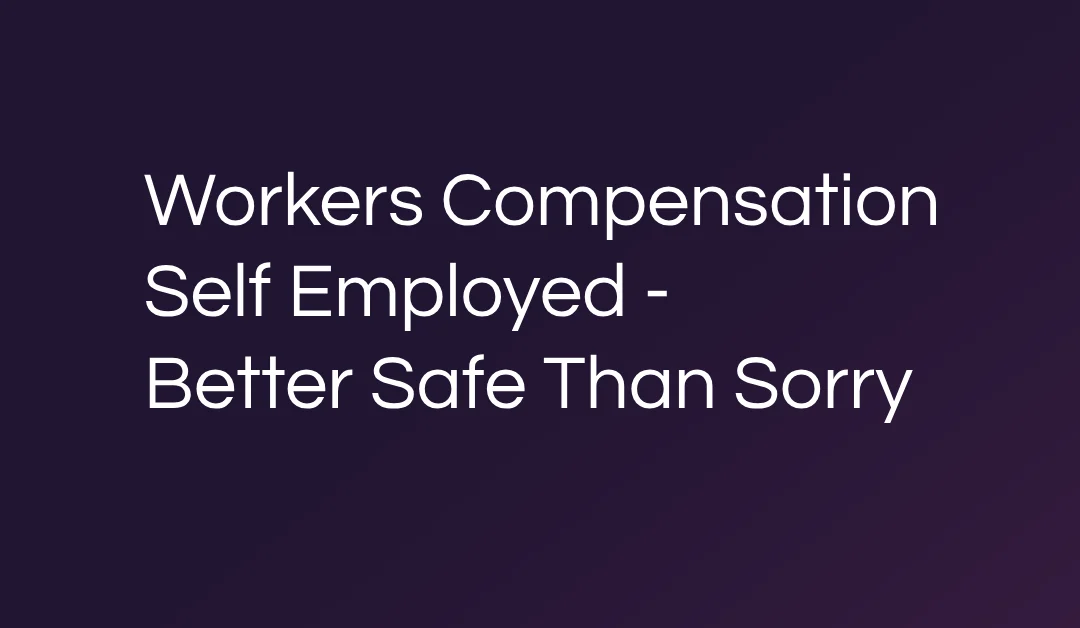 Workers Compensation Self Employed – Better Safe Than Sorry
