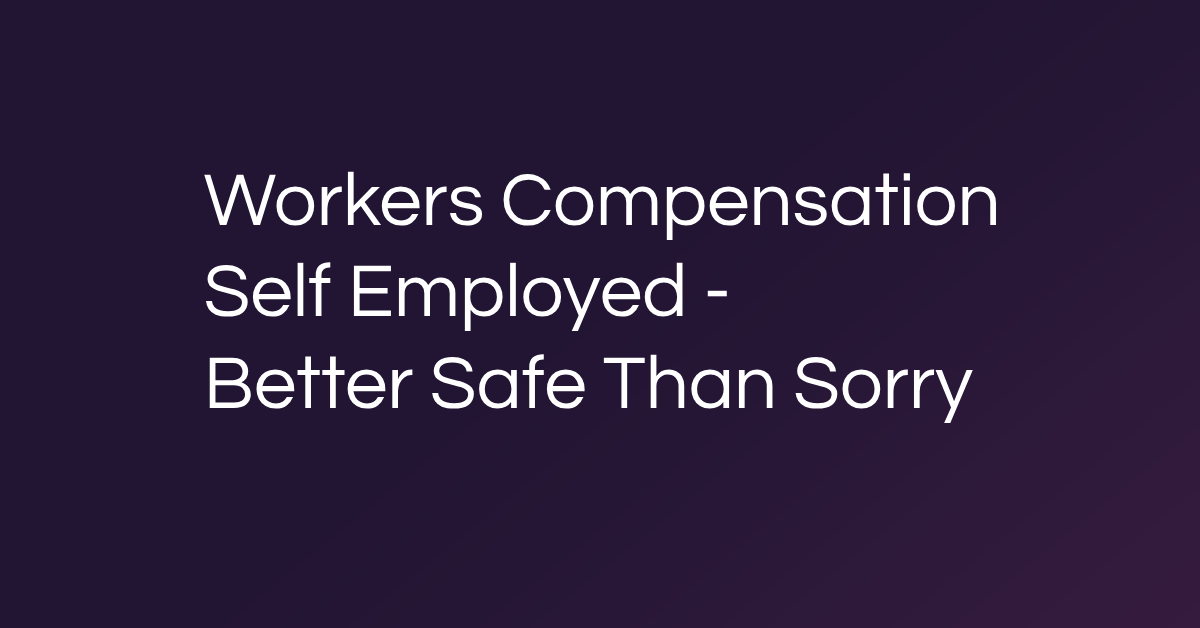 Workers Compensation Self Employed - Better Safe Than Sorry